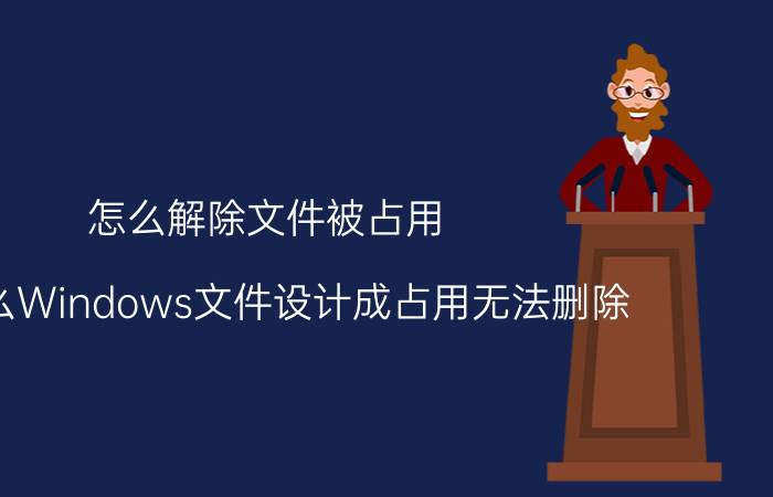 怎么解除文件被占用 为什么Windows文件设计成占用无法删除？